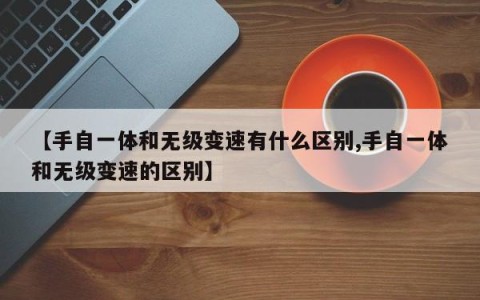 【手自一体和无级变速有什么区别,手自一体和无级变速的区别】